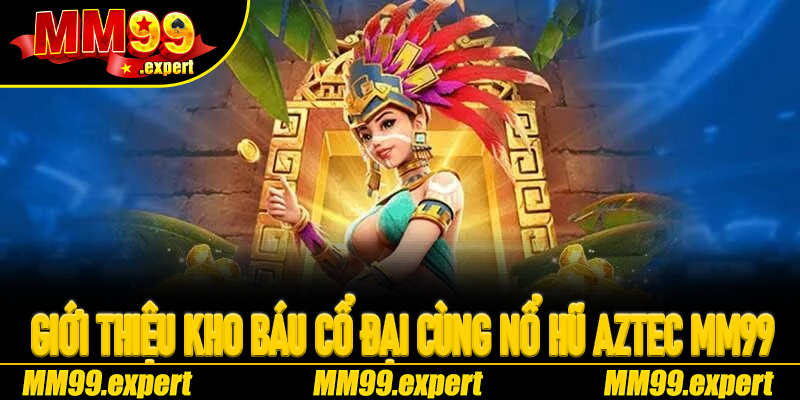 Cẩm nang giới thiệu kho báu cổ đại cùng Nổ Hũ Aztec MM99