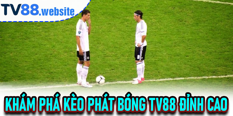 Khám Phá Kèo Phát Bóng TV88 Đỉnh Cao