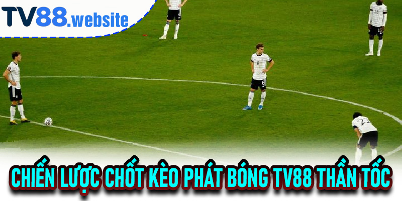Chiến Lược Chốt Kèo Phát Bóng TV88 Thần Tốc