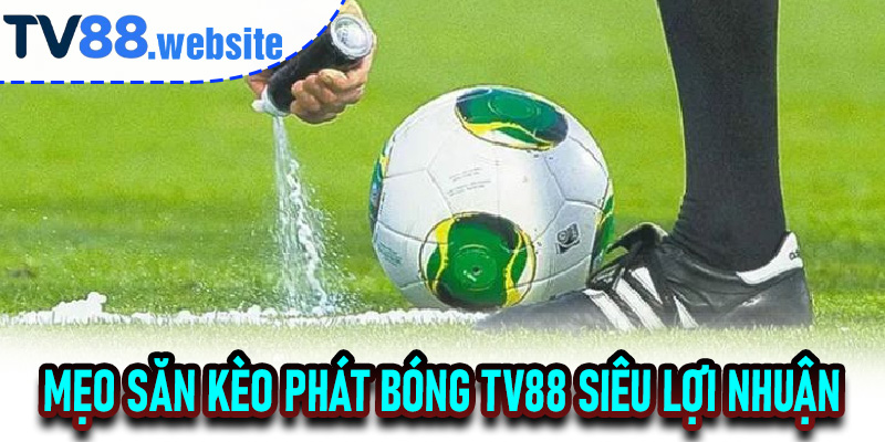 Mẹo Săn Kèo Phát Bóng TV88 Siêu Lợi Nhuận