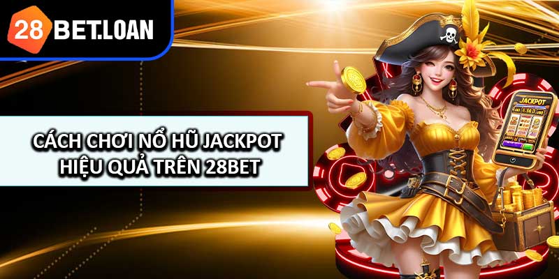 Cách Chơi Nổ Hũ Jackpot Hiệu Quả Trên 28BET